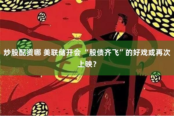 炒股配资哪 美联储开会 “股债齐飞”的好戏或再次上映？