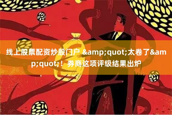 线上股票配资炒股门户 &quot;太卷了&quot;！券商这项评级结果出炉