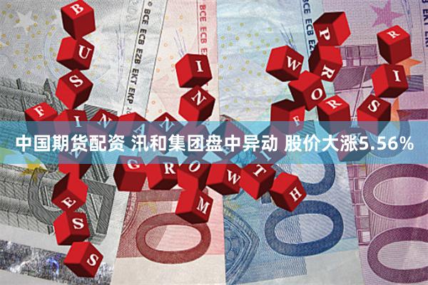 中国期货配资 汛和集团盘中异动 股价大涨5.56%