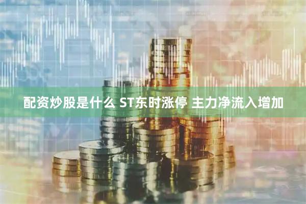 配资炒股是什么 ST东时涨停 主力净流入增加