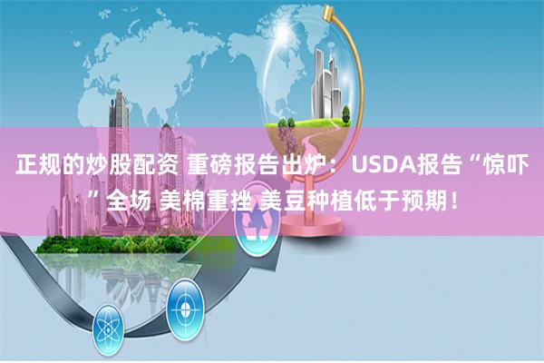 正规的炒股配资 重磅报告出炉：USDA报告“惊吓”全场 美棉重挫 美豆种植低于预期！