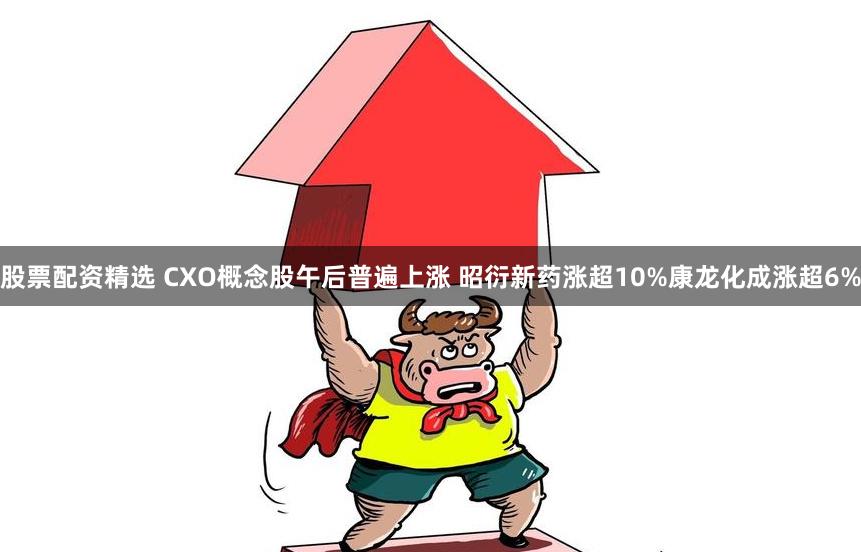 股票配资精选 CXO概念股午后普遍上涨 昭衍新药涨超10%康龙化成涨超6%