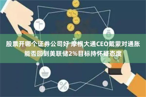 股票开哪个证券公司好 摩根大通CEO戴蒙对通胀能否回到美联储2%目标持怀疑态度