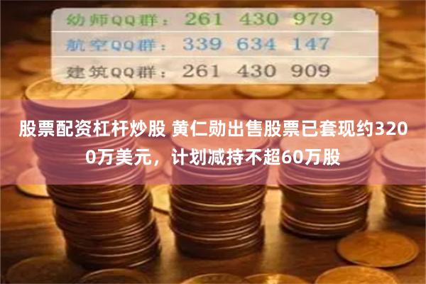 股票配资杠杆炒股 黄仁勋出售股票已套现约3200万美元，计划减持不超60万股