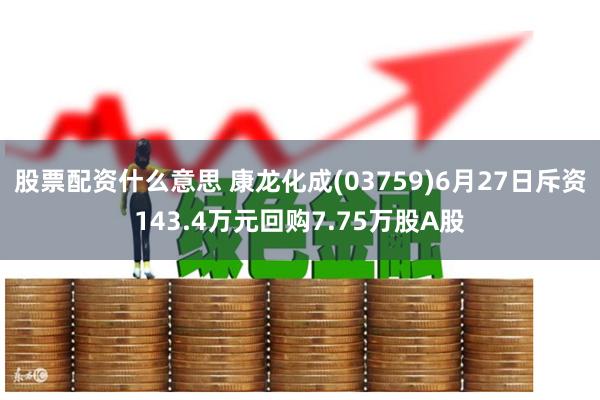 股票配资什么意思 康龙化成(03759)6月27日斥资143.4万元回购7.75万股A股