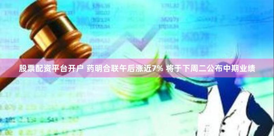 股票配资平台开户 药明合联午后涨近7% 将于下周二公布中期业绩