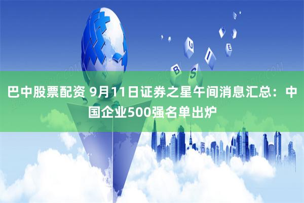 巴中股票配资 9月11日证券之星午间消息汇总：中国企业500强名单出炉