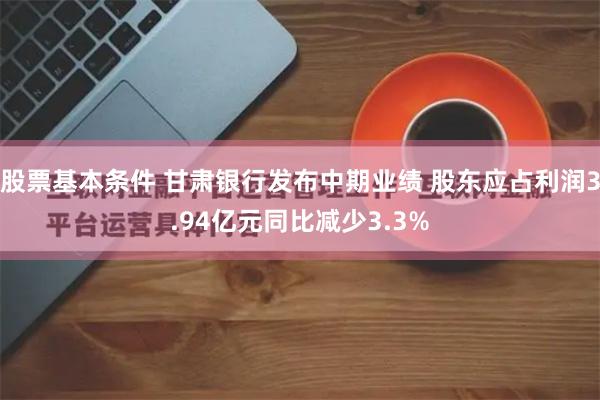 股票基本条件 甘肃银行发布中期业绩 股东应占利润3.94亿元同比减少3.3%