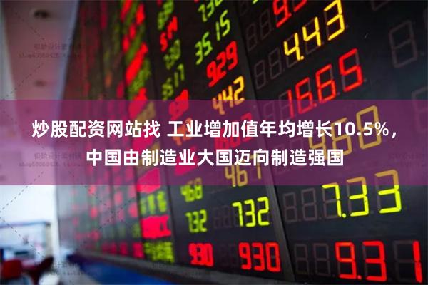 炒股配资网站找 工业增加值年均增长10.5%，中国由制造业大国迈向制造强国