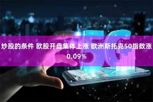 炒股的条件 欧股开盘集体上涨 欧洲斯托克50指数涨0.09%