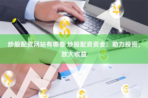 炒股配资网站有哪些 炒股配资资金：助力投资，放大收益