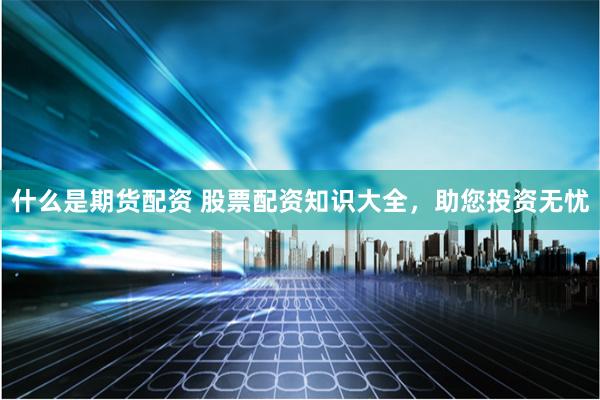 什么是期货配资 股票配资知识大全，助您投资无忧