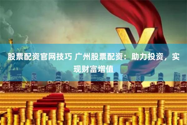 股票配资官网技巧 广州股票配资：助力投资，实现财富增值