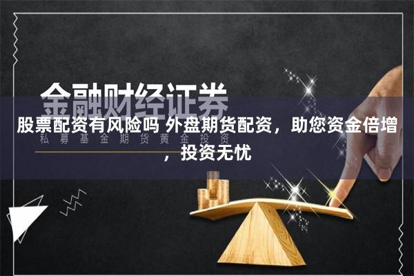 股票配资有风险吗 外盘期货配资，助您资金倍增，投资无忧