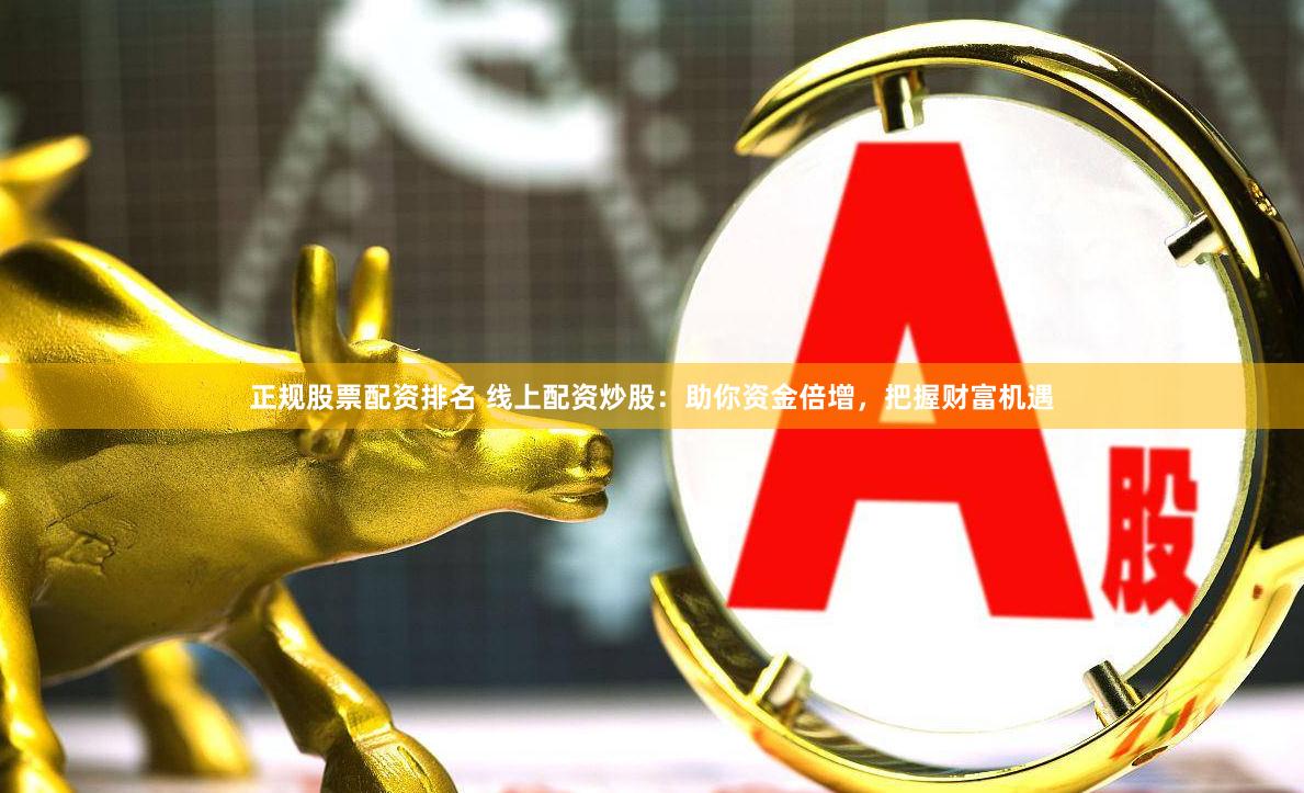 正规股票配资排名 线上配资炒股：助你资金倍增，把握财富机遇