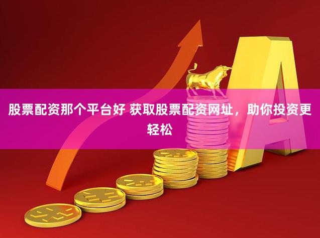 股票配资那个平台好 获取股票配资网址，助你投资更轻松
