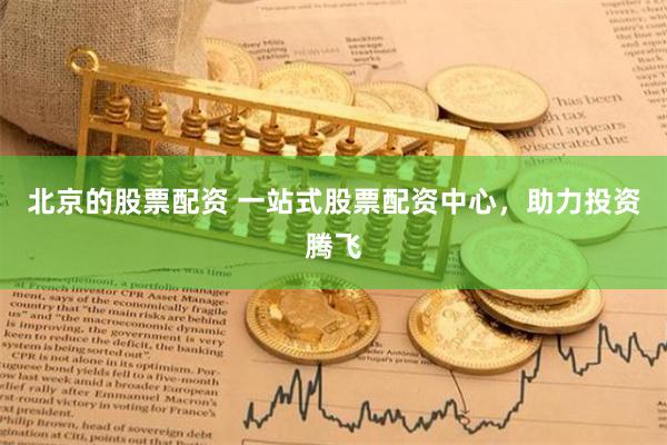 北京的股票配资 一站式股票配资中心，助力投资腾飞