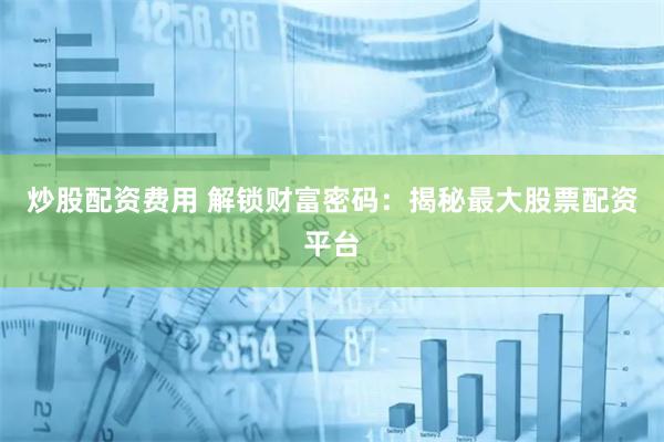 炒股配资费用 解锁财富密码：揭秘最大股票配资平台