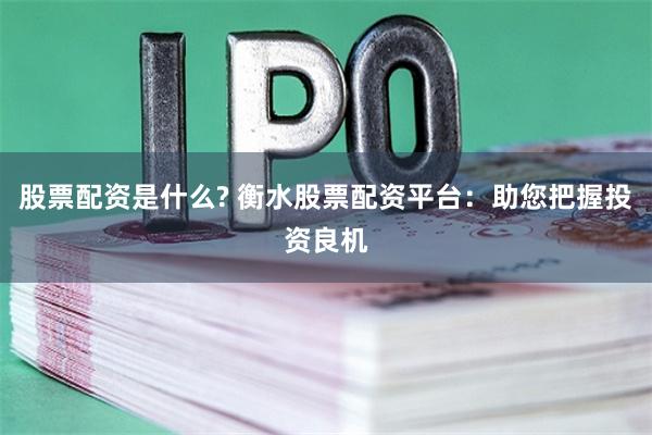 股票配资是什么? 衡水股票配资平台：助您把握投资良机