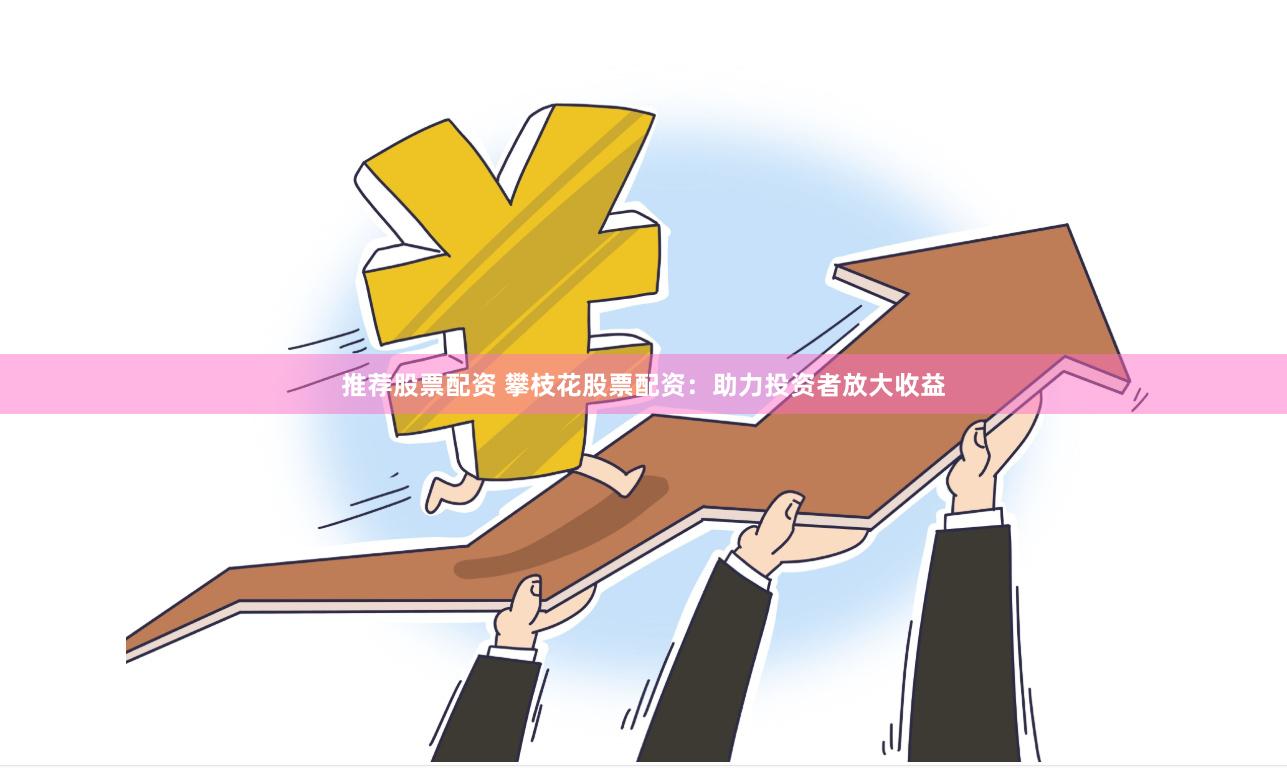 推荐股票配资 攀枝花股票配资：助力投资者放大收益