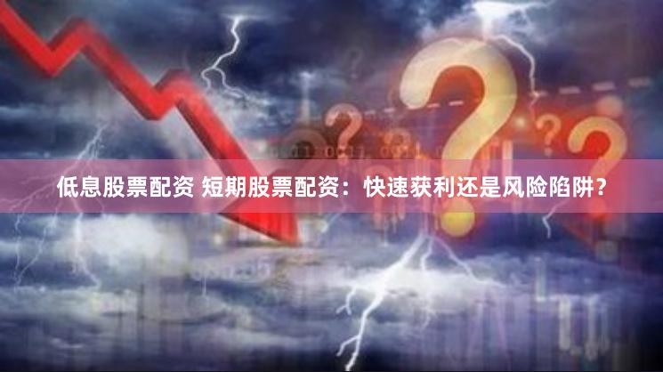 低息股票配资 短期股票配资：快速获利还是风险陷阱？