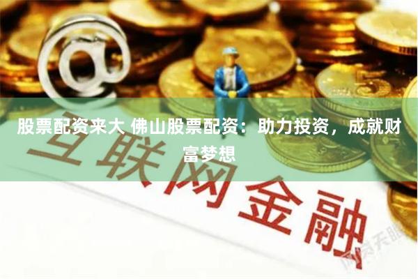 股票配资来大 佛山股票配资：助力投资，成就财富梦想