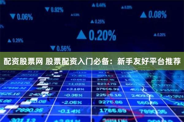 配资股票网 股票配资入门必备：新手友好平台推荐