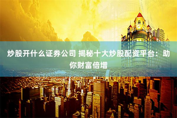 炒股开什么证券公司 揭秘十大炒股配资平台：助你财富倍增