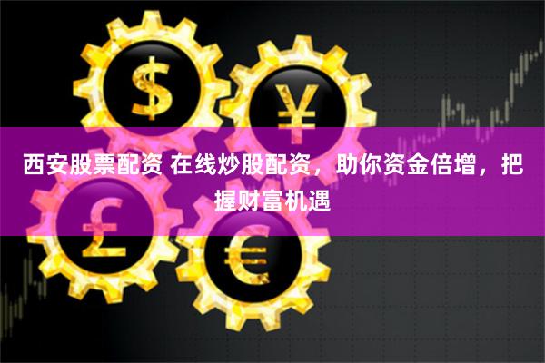西安股票配资 在线炒股配资，助你资金倍增，把握财富机遇