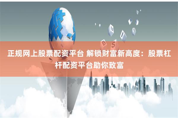 正规网上股票配资平台 解锁财富新高度：股票杠杆配资平台助你致富