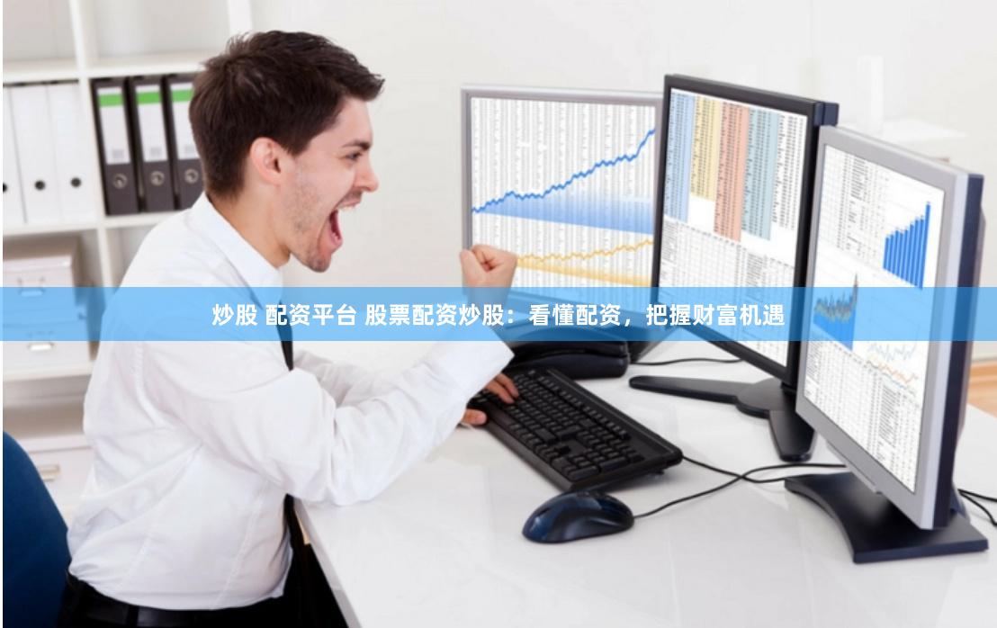 炒股 配资平台 股票配资炒股：看懂配资，把握财富机遇