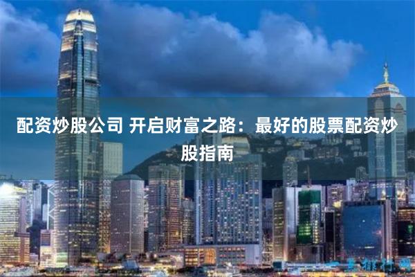 配资炒股公司 开启财富之路：最好的股票配资炒股指南