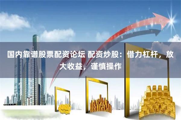 国内靠谱股票配资论坛 配资炒股：借力杠杆，放大收益，谨慎操作