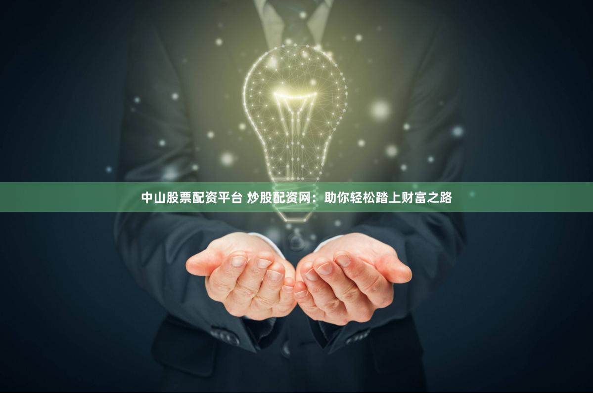 中山股票配资平台 炒股配资网：助你轻松踏上财富之路