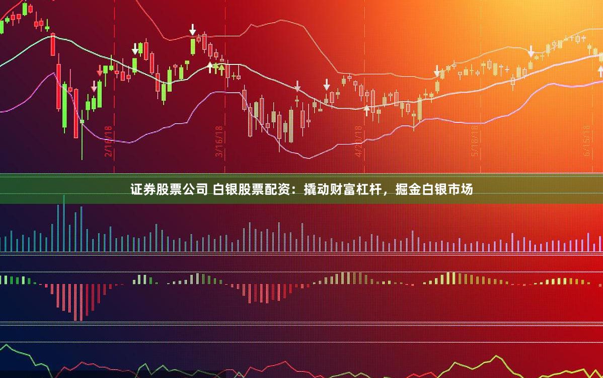 证券股票公司 白银股票配资：撬动财富杠杆，掘金白银市场