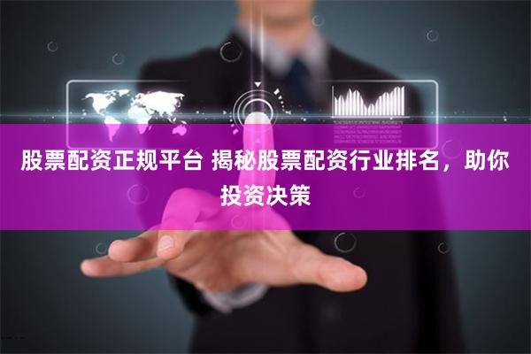 股票配资正规平台 揭秘股票配资行业排名，助你投资决策