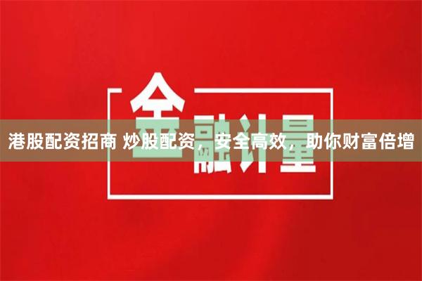 港股配资招商 炒股配资，安全高效，助你财富倍增