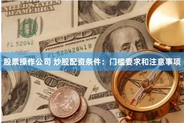 股票操作公司 炒股配资条件：门槛要求和注意事项