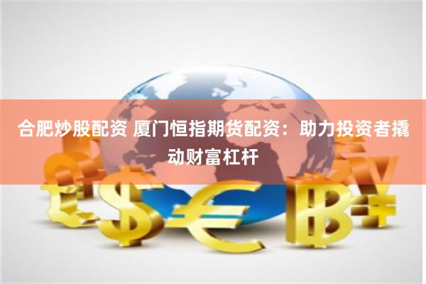 合肥炒股配资 厦门恒指期货配资：助力投资者撬动财富杠杆