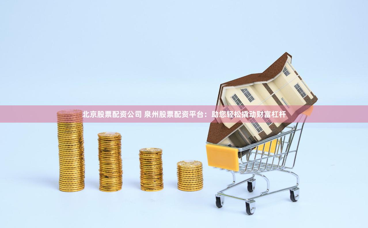 北京股票配资公司 泉州股票配资平台：助您轻松撬动财富杠杆