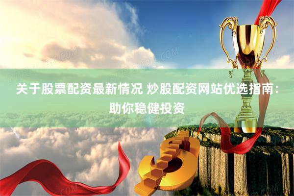 关于股票配资最新情况 炒股配资网站优选指南：助你稳健投资