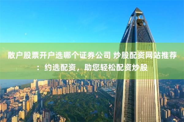 散户股票开户选哪个证券公司 炒股配资网站推荐：约选配资，助您轻松配资炒股