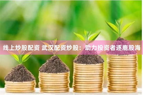 线上炒股配资 武汉配资炒股：助力投资者逐鹿股海