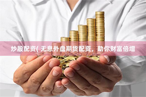 炒股配资( 无息外盘期货配资，助你财富倍增