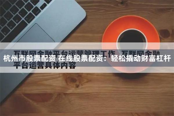 杭州市股票配资 在线股票配资：轻松撬动财富杠杆