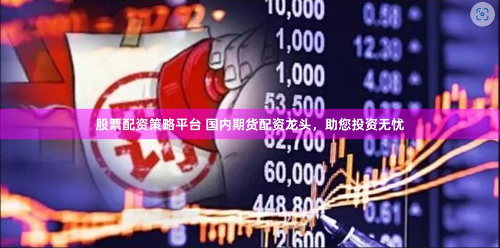 股票配资策略平台 国内期货配资龙头，助您投资无忧