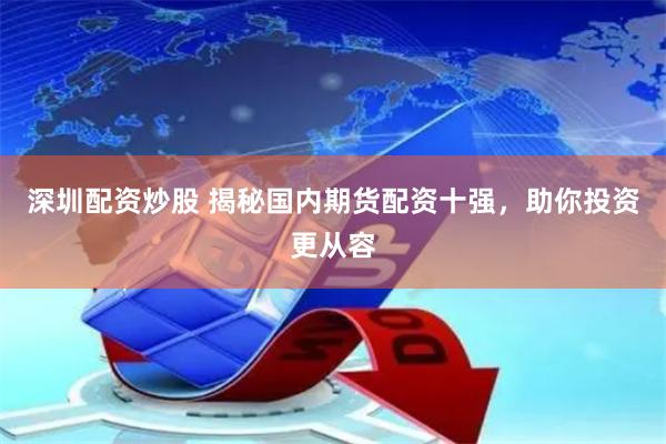 深圳配资炒股 揭秘国内期货配资十强，助你投资更从容