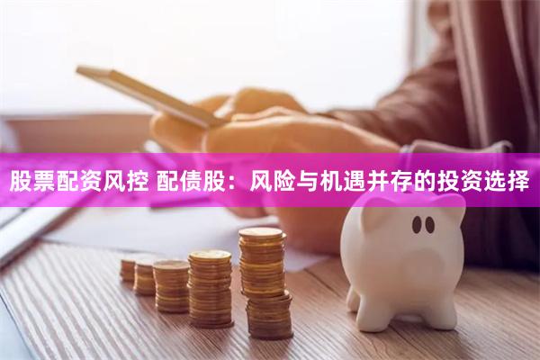 股票配资风控 配债股：风险与机遇并存的投资选择