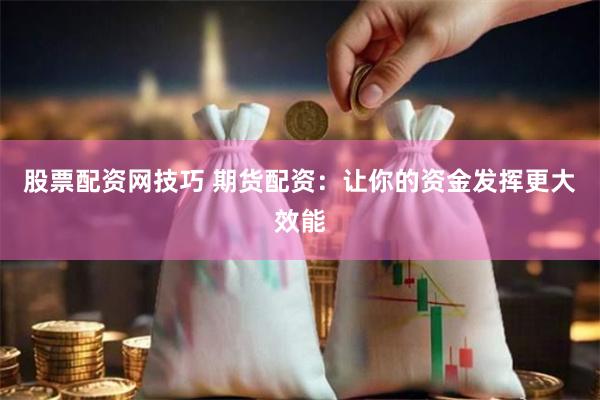 股票配资网技巧 期货配资：让你的资金发挥更大效能