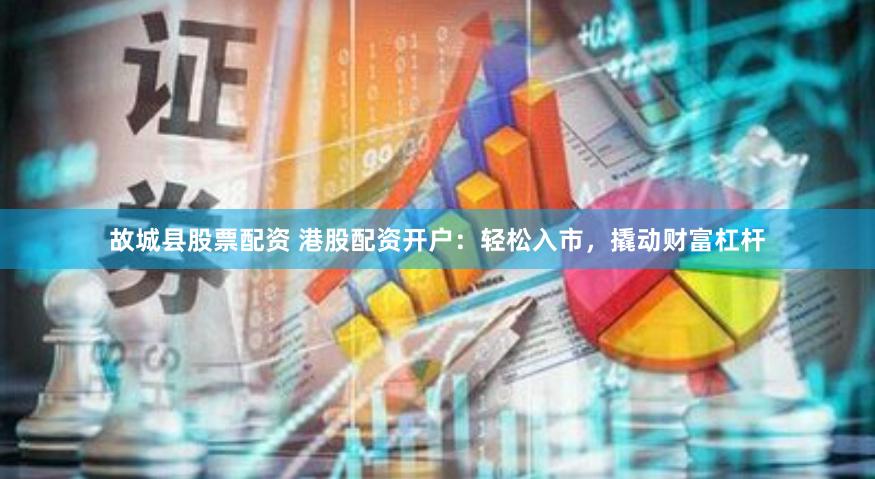 故城县股票配资 港股配资开户：轻松入市，撬动财富杠杆